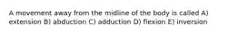 A movement away from the midline of the body is called A) extension B) abduction C) adduction D) flexion E) inversion