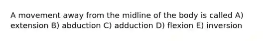 A movement away from the midline of the body is called A) extension B) abduction C) adduction D) flexion E) inversion