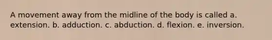 A movement away from the midline of the body is called a. extension. b. adduction. c. abduction. d. flexion. e. inversion.