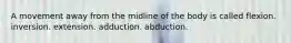 A movement away from the midline of the body is called flexion. inversion. extension. adduction. abduction.