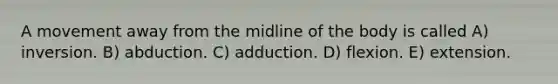 A movement away from the midline of the body is called A) inversion. B) abduction. C) adduction. D) flexion. E) extension.