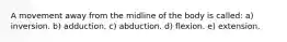 A movement away from the midline of the body is called: a) inversion. b) adduction. c) abduction. d) flexion. e) extension.