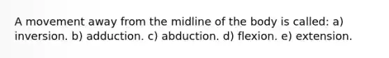 A movement away from the midline of the body is called: a) inversion. b) adduction. c) abduction. d) flexion. e) extension.
