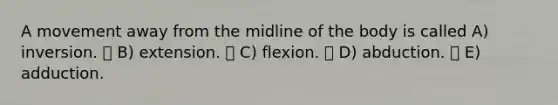 A movement away from the midline of the body is called A) inversion.  B) extension.  C) flexion.  D) abduction.  E) adduction.