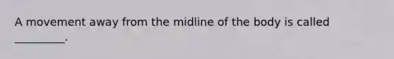 A movement away from the midline of the body is called _________.