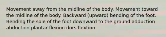 Movement away from the midline of the body. Movement toward the midline of the body. Backward (upward) bending of the foot. Bending the sole of the foot downward to the ground adduction abduction plantar flexion dorsiflextion