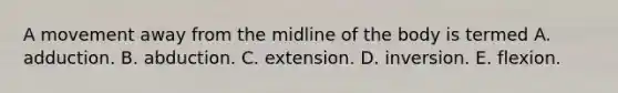 A movement away from the midline of the body is termed A. adduction. B. abduction. C. extension. D. inversion. E. flexion.