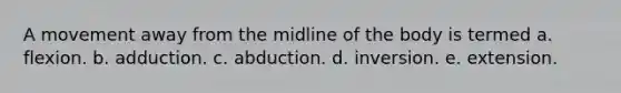 A movement away from the midline of the body is termed a. flexion. b. adduction. c. abduction. d. inversion. e. extension.