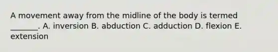 A movement away from the midline of the body is termed _______. A. inversion B. abduction C. adduction D. flexion E. extension