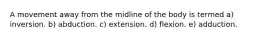 A movement away from the midline of the body is termed a) inversion. b) abduction. c) extension. d) flexion. e) adduction.