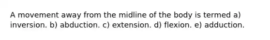 A movement away from the midline of the body is termed a) inversion. b) abduction. c) extension. d) flexion. e) adduction.