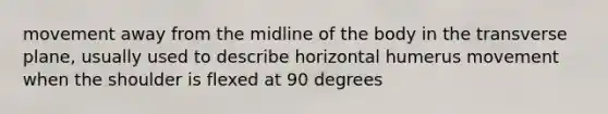 movement away from the midline of the body in the transverse plane, usually used to describe horizontal humerus movement when the shoulder is flexed at 90 degrees