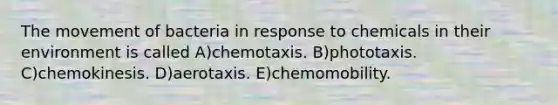 The movement of bacteria in response to chemicals in their environment is called A)chemotaxis. B)phototaxis. C)chemokinesis. D)aerotaxis. E)chemomobility.