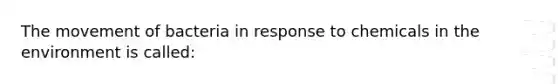 The movement of bacteria in response to chemicals in the environment is called: