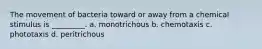 The movement of bacteria toward or away from a chemical stimulus is _________. a. monotrichous b. chemotaxis c. phototaxis d. peritrichous