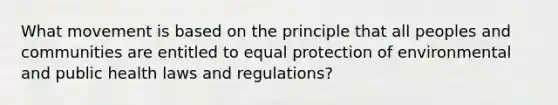 What movement is based on the principle that all peoples and communities are entitled to equal protection of environmental and public health laws and regulations?