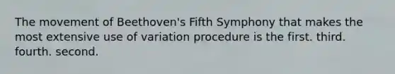 The movement of Beethoven's Fifth Symphony that makes the most extensive use of variation procedure is the first. third. fourth. second.