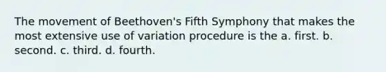 The movement of Beethoven's Fifth Symphony that makes the most extensive use of variation procedure is the a. first. b. second. c. third. d. fourth.