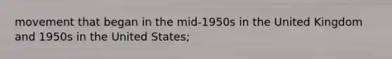 movement that began in the mid-1950s in the United Kingdom and 1950s in the United States;