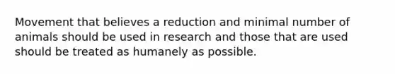 Movement that believes a reduction and minimal number of animals should be used in research and those that are used should be treated as humanely as possible.