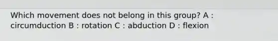 Which movement does not belong in this group? A : circumduction B : rotation C : abduction D : flexion