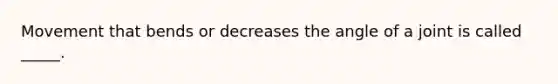 Movement that bends or decreases the angle of a joint is called _____.