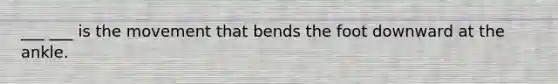 ___ ___ is the movement that bends the foot downward at the ankle.