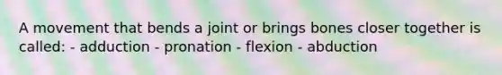 A movement that bends a joint or brings bones closer together is called: - adduction - pronation - flexion - abduction