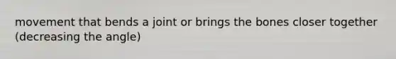 movement that bends a joint or brings the bones closer together (decreasing the angle)