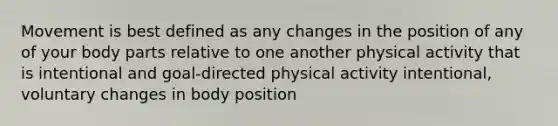 Movement is best defined as any changes in the position of any of your body parts relative to one another physical activity that is intentional and goal-directed physical activity intentional, voluntary changes in body position