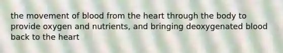 the movement of blood from the heart through the body to provide oxygen and nutrients, and bringing deoxygenated blood back to the heart