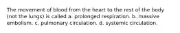 The movement of blood from the heart to the rest of the body (not the lungs) is called a. prolonged respiration. b. massive embolism. c. pulmonary circulation. d. systemic circulation.