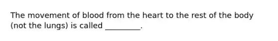 The movement of blood from the heart to the rest of the body (not the lungs) is called _________.