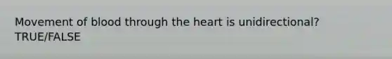 Movement of blood through the heart is unidirectional? TRUE/FALSE