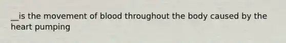 __is the movement of blood throughout the body caused by the heart pumping