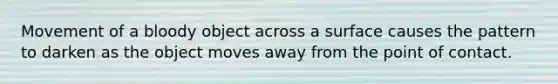 Movement of a bloody object across a surface causes the pattern to darken as the object moves away from the point of contact.