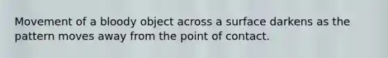 Movement of a bloody object across a surface darkens as the pattern moves away from the point of contact.