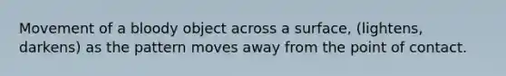 Movement of a bloody object across a surface, (lightens, darkens) as the pattern moves away from the point of contact.