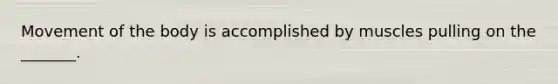 Movement of the body is accomplished by muscles pulling on the _______.