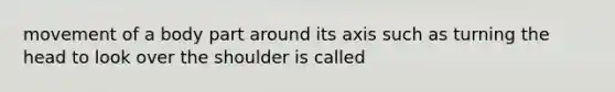 movement of a body part around its axis such as turning the head to look over the shoulder is called