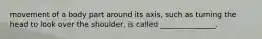 movement of a body part around its axis, such as turning the head to look over the shoulder, is called _______________.