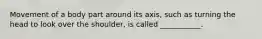 Movement of a body part around its axis, such as turning the head to look over the shoulder, is called ___________.