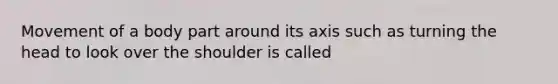 Movement of a body part around its axis such as turning the head to look over the shoulder is called