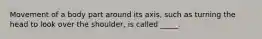 Movement of a body part around its axis, such as turning the head to look over the shoulder, is called _____.