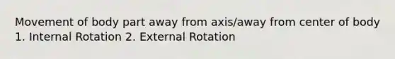 Movement of body part away from axis/away from center of body 1. Internal Rotation 2. External Rotation