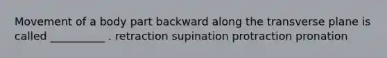 Movement of a body part backward along the transverse plane is called __________ . retraction supination protraction pronation