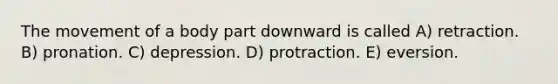 The movement of a body part downward is called A) retraction. B) pronation. C) depression. D) protraction. E) eversion.