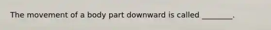 The movement of a body part downward is called ________.