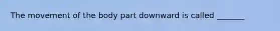 The movement of the body part downward is called _______