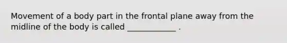 Movement of a body part in the frontal plane away from the midline of the body is called ____________ .